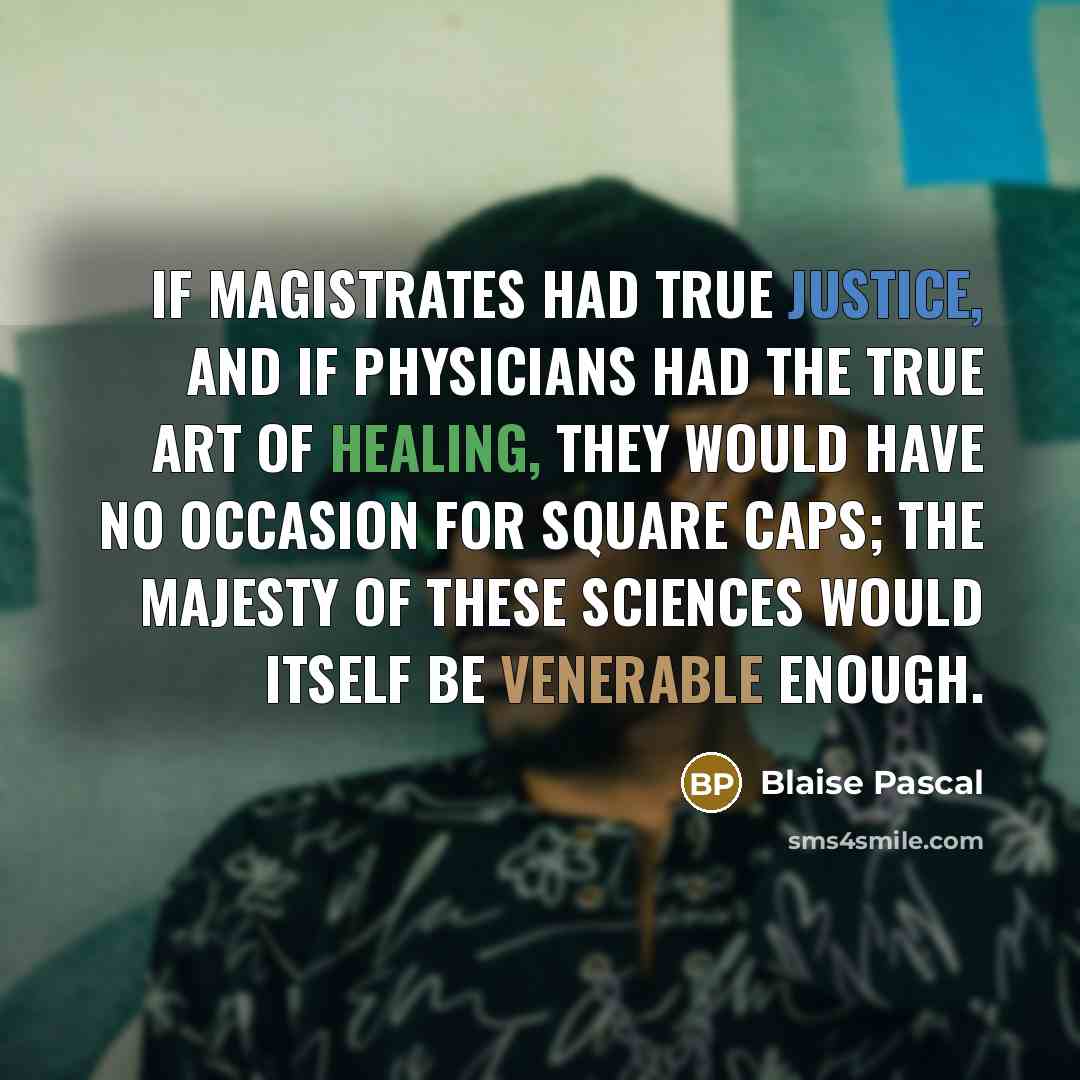 “If magistrates had true justice, and if physicians had the true art of healing, they would have no occasion for square caps; the majesty of these sciences would itself be venerable enough.” quote by Blaise Pascal