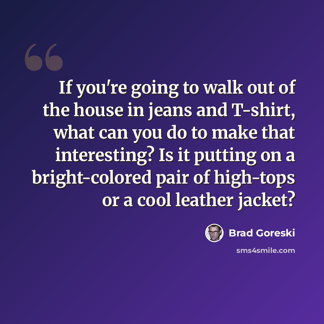 “If you're going to walk out of the house in jeans and T-shirt, what can you do to make that interesting? Is it putting on a bright-colored pair of high-tops or a cool leather jacket?” quote by Brad Goreski