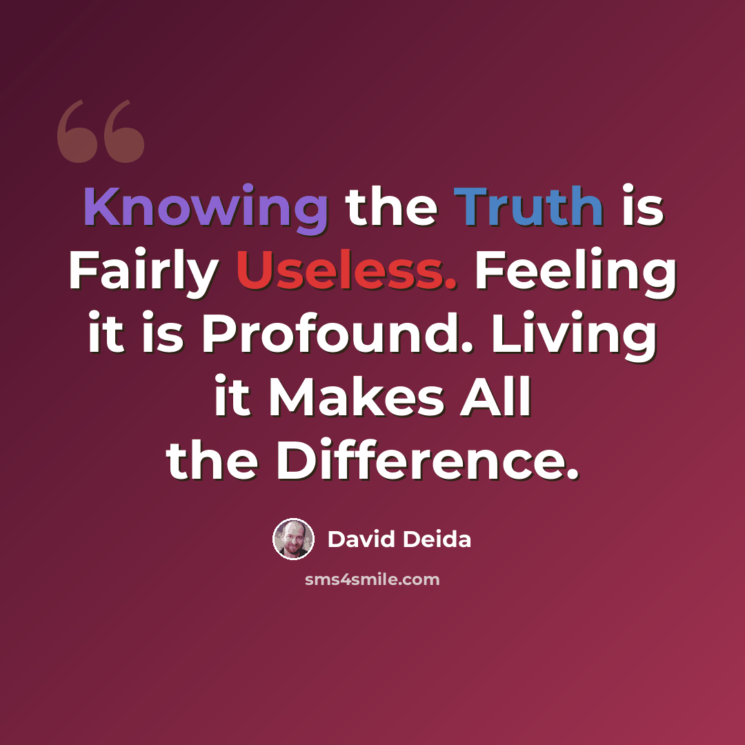 “Knowing the Truth is Fairly Useless. Feeling it is Profound. Living it Makes All the Difference.” quote by David Deida