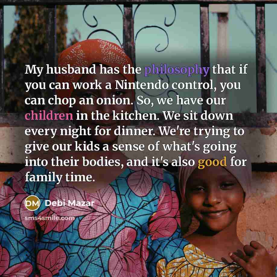 “My husband has the philosophy that if you can work a Nintendo control, you can chop an onion. So, we have our children in the kitchen. We sit down every night for dinner. We're trying to give our kids a sense of what's going into their bodies, and it's also good for family time.” quote by Debi Mazar