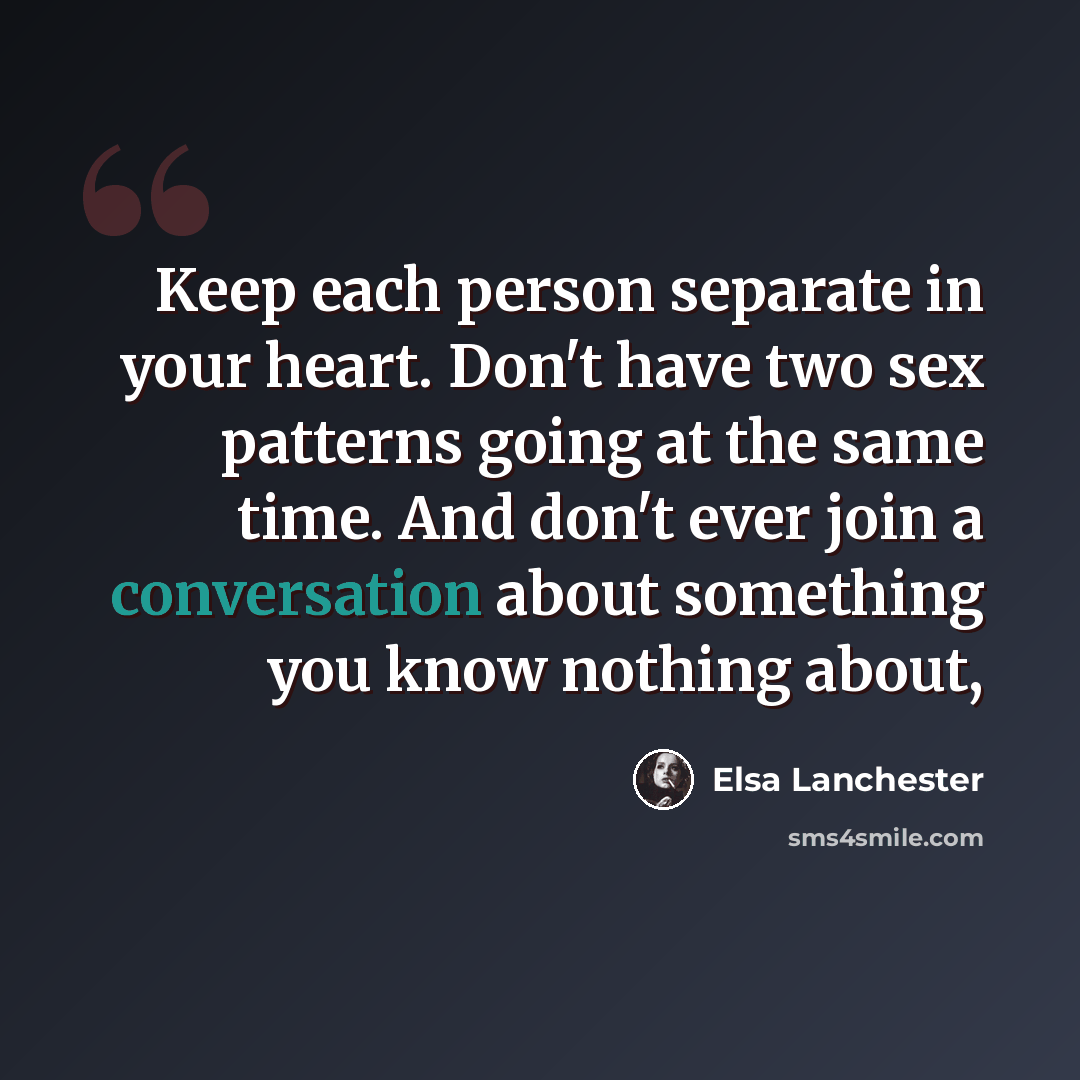 “Keep each person separate in your heart. Don't have two sex patterns going at the same time. And don't ever join a conversation about something you know nothing about,” quote by Elsa Lanchester