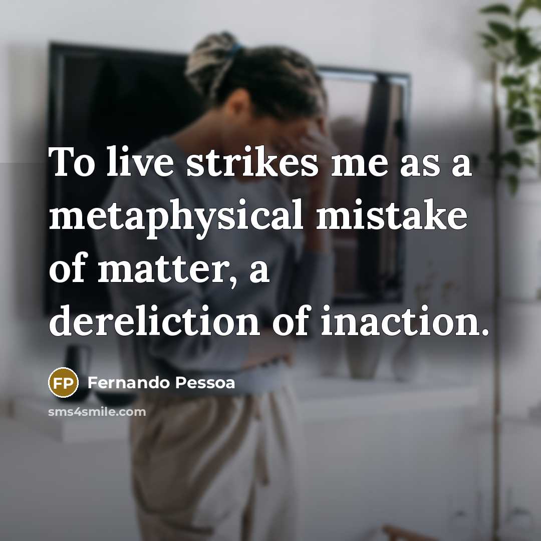 “To live strikes me as a metaphysical mistake of matter, a dereliction of inaction.” quote by Fernando Pessoa