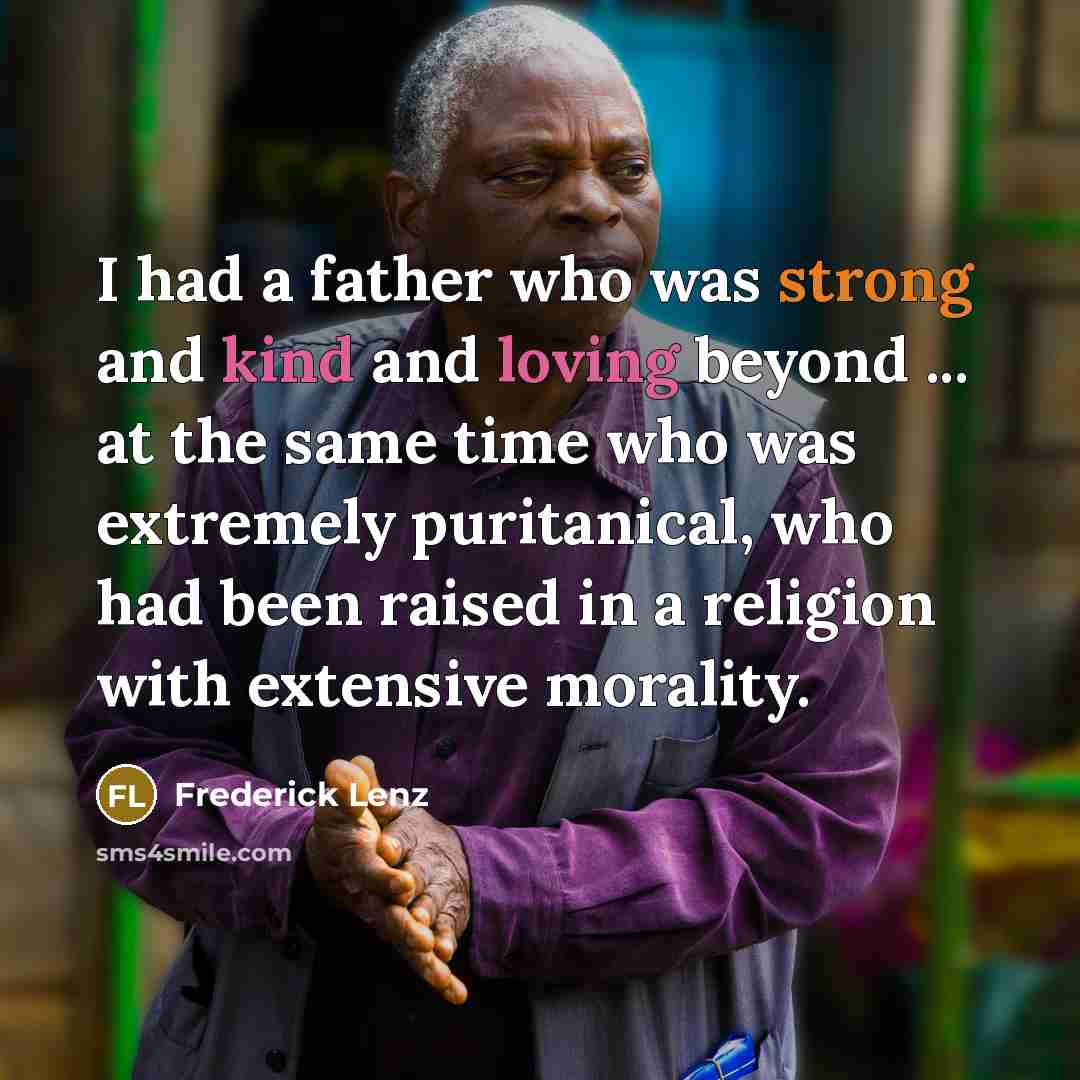 “I had a father who was strong and kind and loving beyond ... at the same time who was extremely puritanical, who had been raised in a religion with extensive morality.” quote by Frederick Lenz