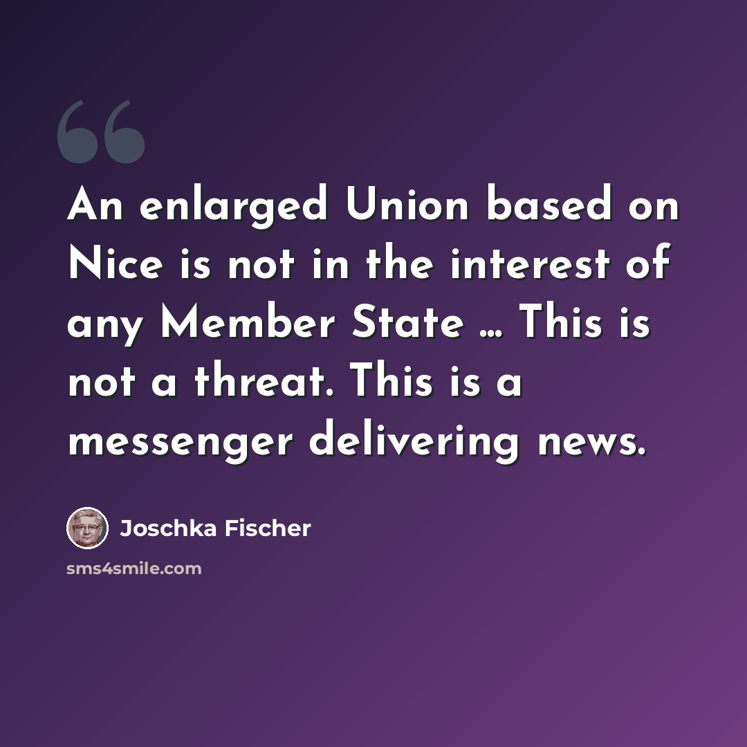 “An enlarged Union based on Nice is not in the interest of any Member State ... This is not a threat. This is a messenger delivering news.” quote by Joschka Fischer
