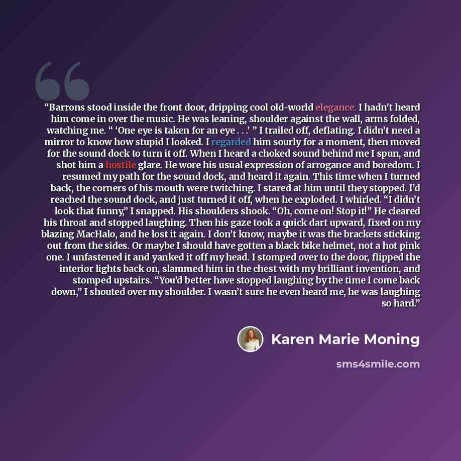 “Barrons stood inside the front door, dripping cool old-world elegance. I hadn’t heard him come in over the music. He was leaning, shoulder against the wall, arms folded, watching me. “ ‘One eye is taken for an eye . . .’ ” I trailed off, deflating. I didn’t need a mirror to know how stupid I…” quote by Karen Marie Moning