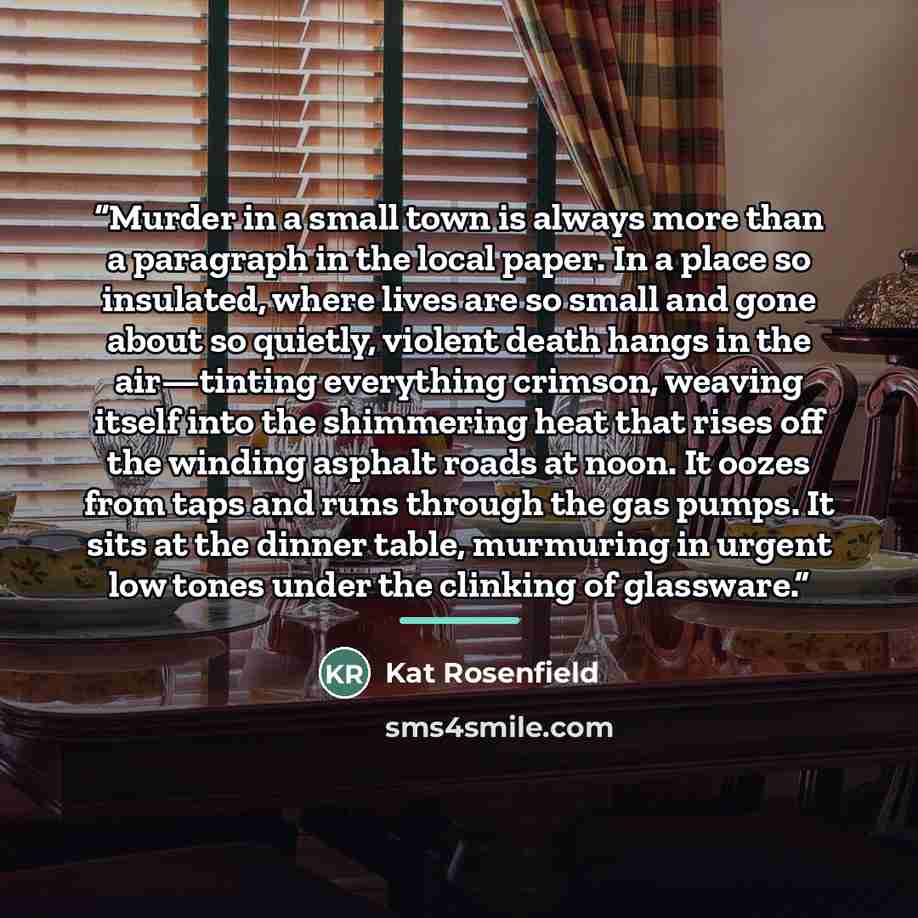 “Murder in a small town is always more than a paragraph in the local paper. In a place so insulated, where lives are so small and gone about so quietly, violent death hangs in the air—tinting everything crimson, weaving itself into the shimmering heat that rises off the winding asphalt roads at…” quote by Kat Rosenfield