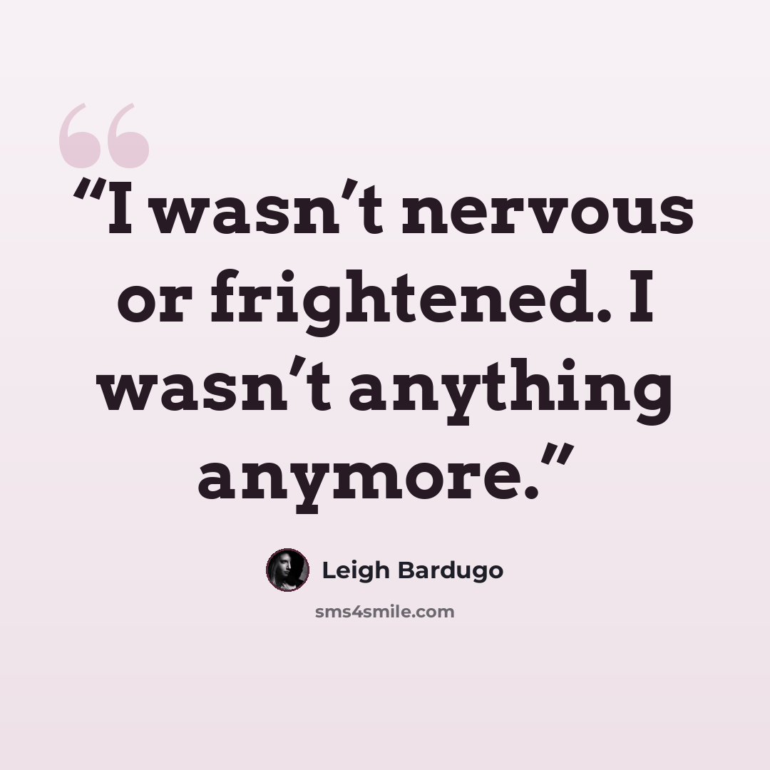 “I wasn’t nervous or frightened. I wasn’t anything anymore.” quote by Leigh Bardugo