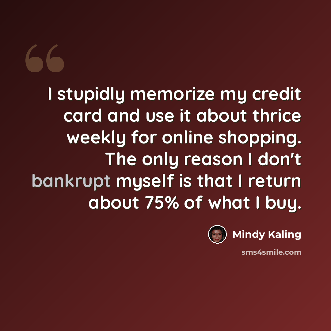 “I stupidly memorize my credit card and use it about thrice weekly for online shopping. The only reason I don't bankrupt myself is that I return about 75% of what I buy.” quote by Mindy Kaling