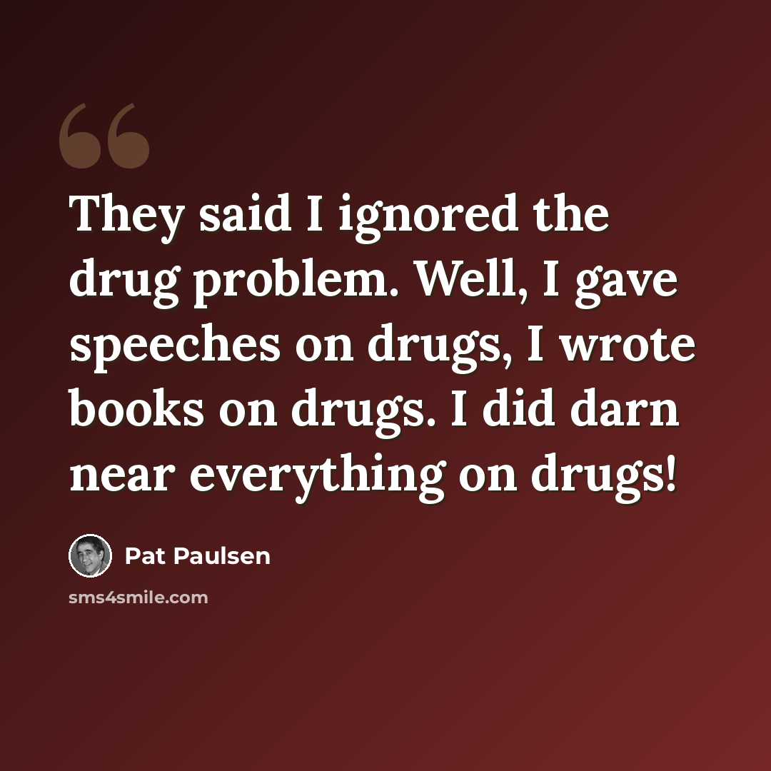 “They said I ignored the drug problem. Well, I gave speeches on drugs, I wrote books on drugs. I did darn near everything on drugs!” quote by Pat Paulsen