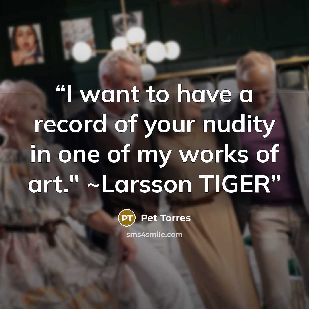 “I want to have a record of your nudity in one of my works of art." ~Larsson TIGER” quote by Pet TorreS