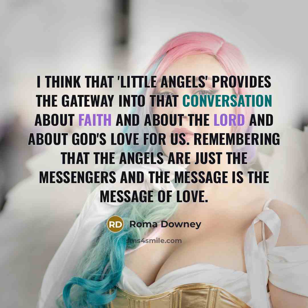“I think that 'Little Angels' provides the gateway into that conversation about faith and about the Lord and about God's love for us. Remembering that the angels are just the messengers and the message is the message of love.” quote by Roma Downey