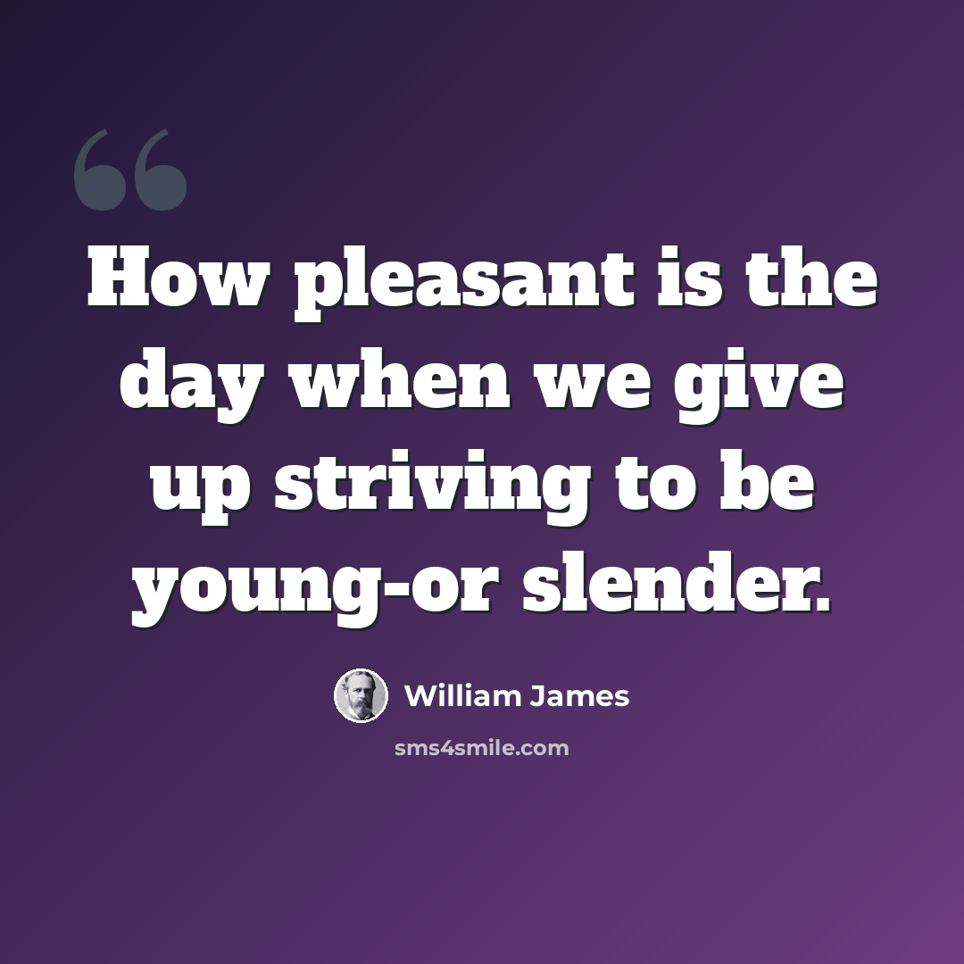“How pleasant is the day when we give up striving to be young-or slender.” quote by William James
