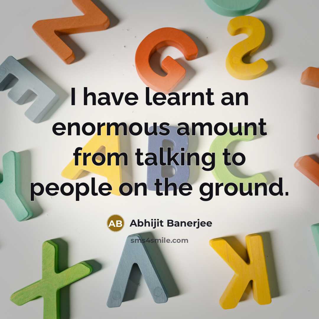 “I have learnt an enormous amount from talking to people on the ground.” quote by Abhijit Banerjee