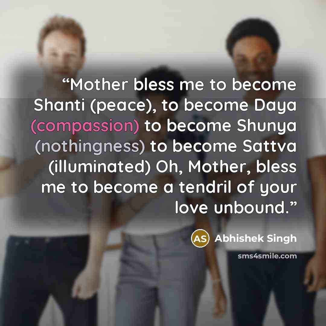 “Mother bless me to become Shanti (peace), to become Daya (compassion) to become Shunya (nothingness) to become Sattva (illuminated) Oh, Mother, bless me to become a tendril of your love unbound.” quote by Abhishek Singh