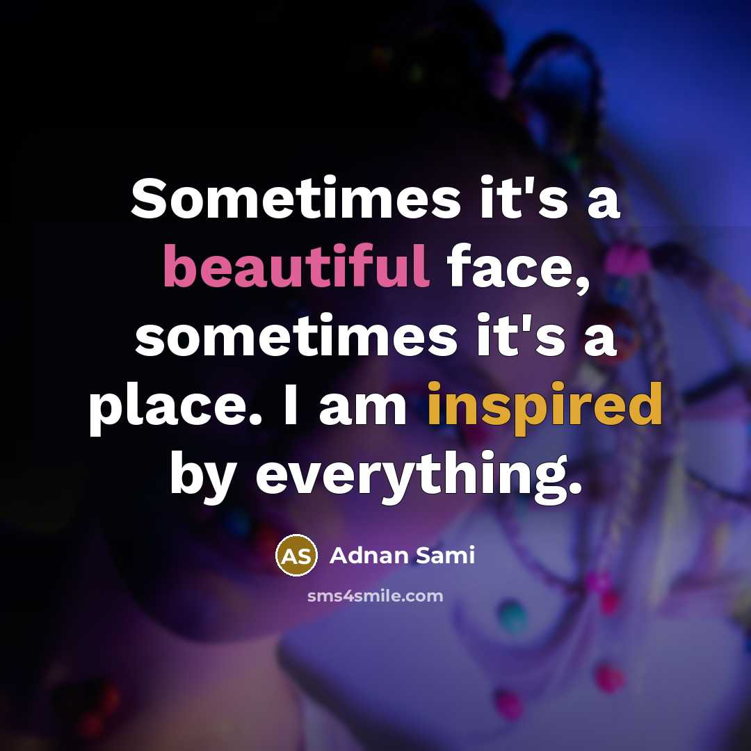 “Sometimes it's a beautiful face, sometimes it's a place. I am inspired by everything.” quote by Adnan Sami