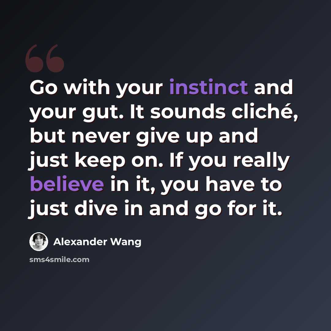 “Go with your instinct and your gut. It sounds cliché, but never give up and just keep on. If you really believe in it, you have to just dive in and go for it.” quote by Alexander Wang