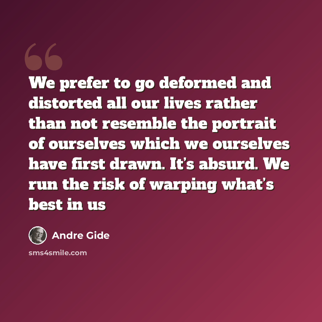 “We prefer to go deformed and distorted all our lives rather than not resemble the portrait of ourselves which we ourselves have first drawn. It’s absurd. We run the risk of warping what’s best in us” quote by Andre Gide