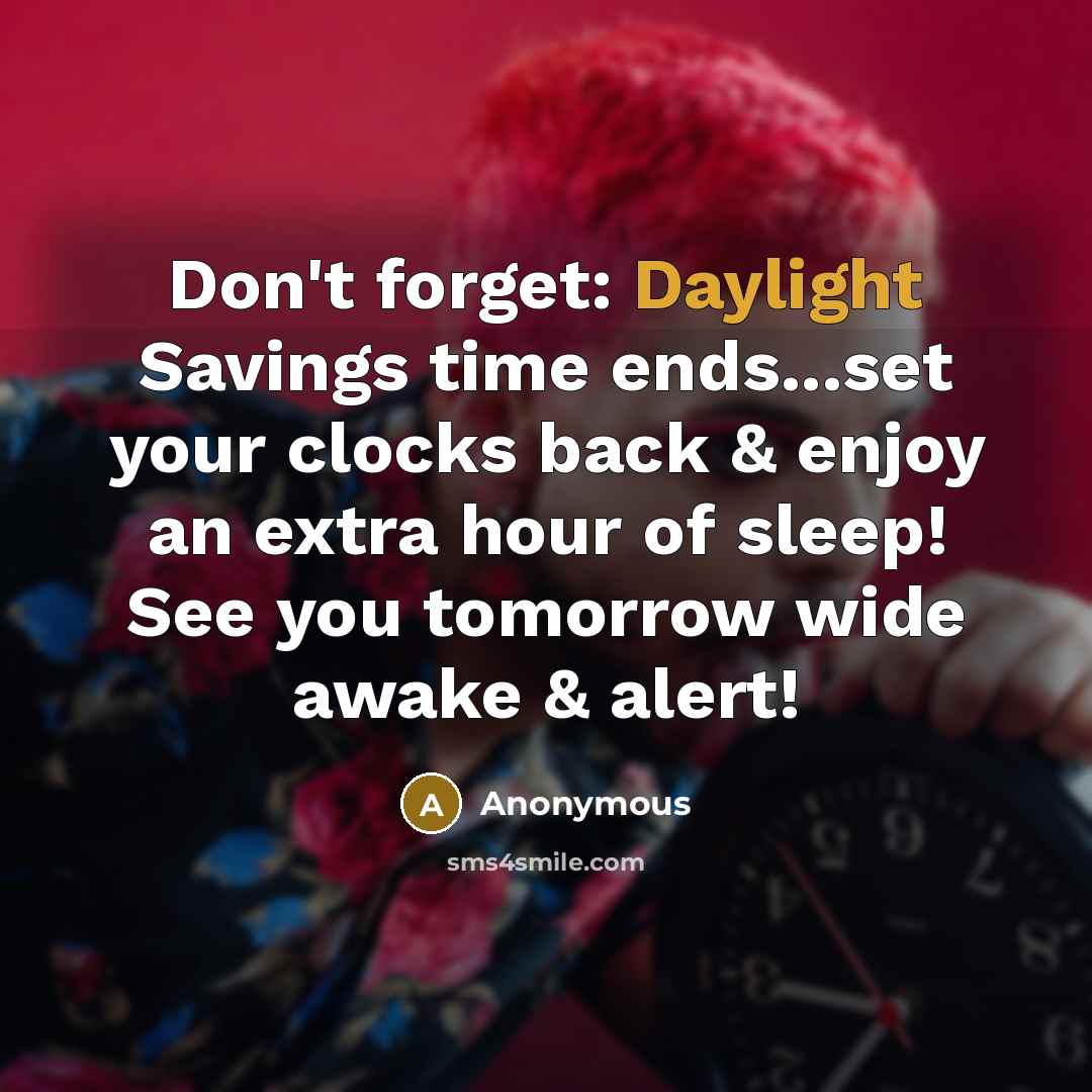 “Don't forget: Daylight Savings time ends...set your clocks back & enjoy an extra hour of sleep! See you tomorrow wide awake & alert!” quote by Anonymous