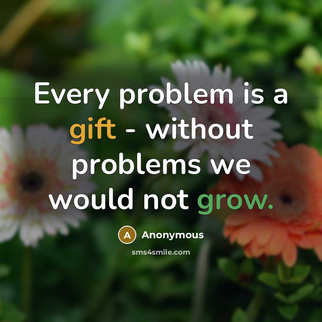 “Every problem is a gift - without problems we would not grow.” quote by Anonymous