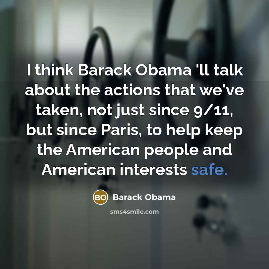 “I think Barack Obama 'll talk about the actions that we've taken, not just since 9/11, but since Paris, to help keep the American people and American interests safe.” quote by Barack Obama