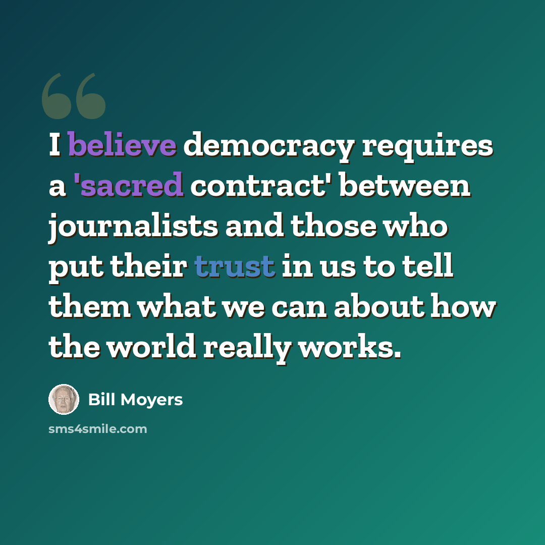 “I believe democracy requires a 'sacred contract' between journalists and those who put their trust in us to tell them what we can about how the world really works.” quote by Bill Moyers