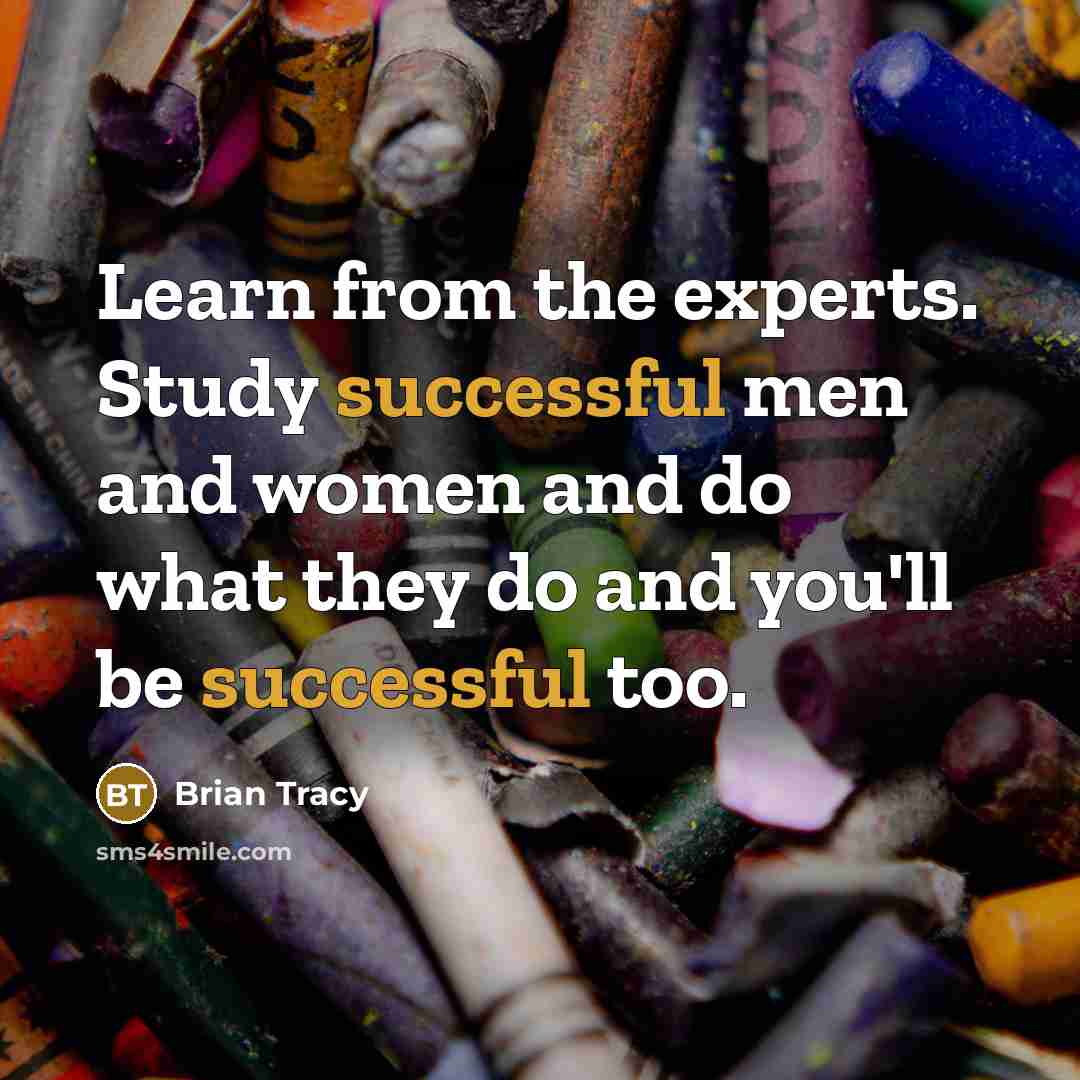 “Learn from the experts. Study successful men and women and do what they do and you'll be successful too.” quote by Brian Tracy