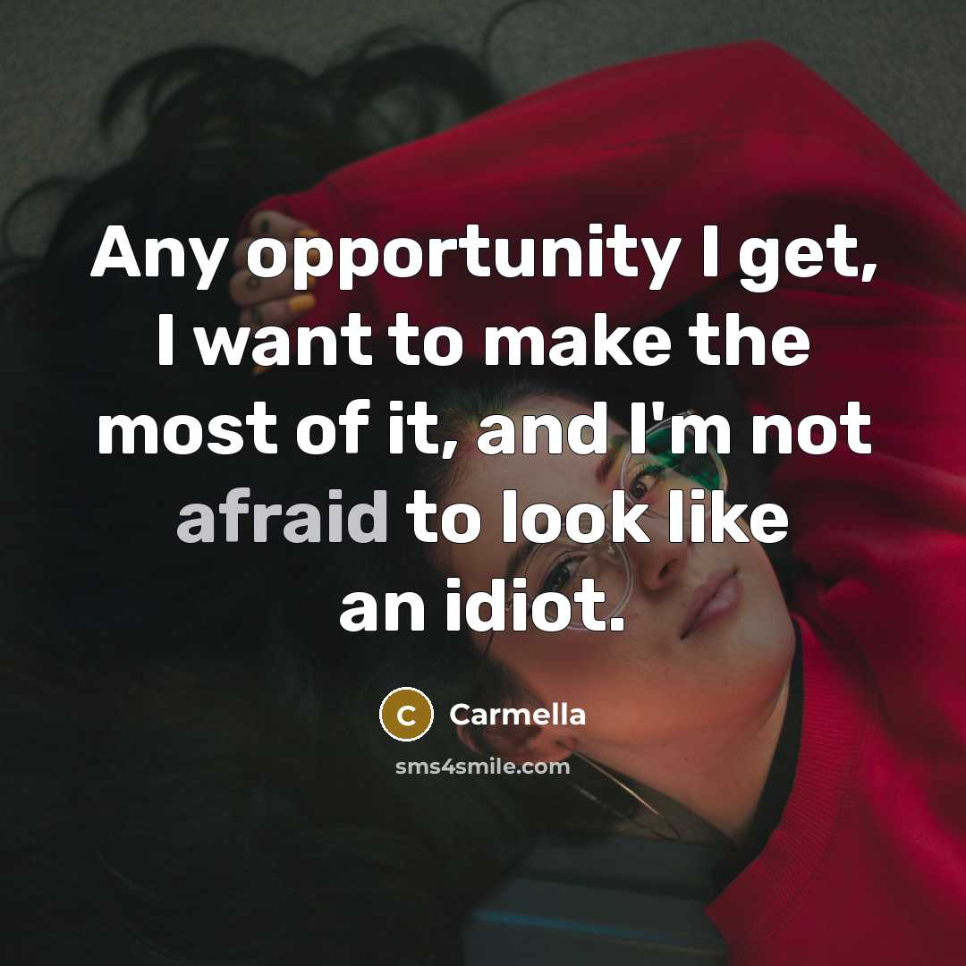 “Any opportunity I get, I want to make the most of it, and I'm not afraid to look like an idiot.” quote by Carmella
