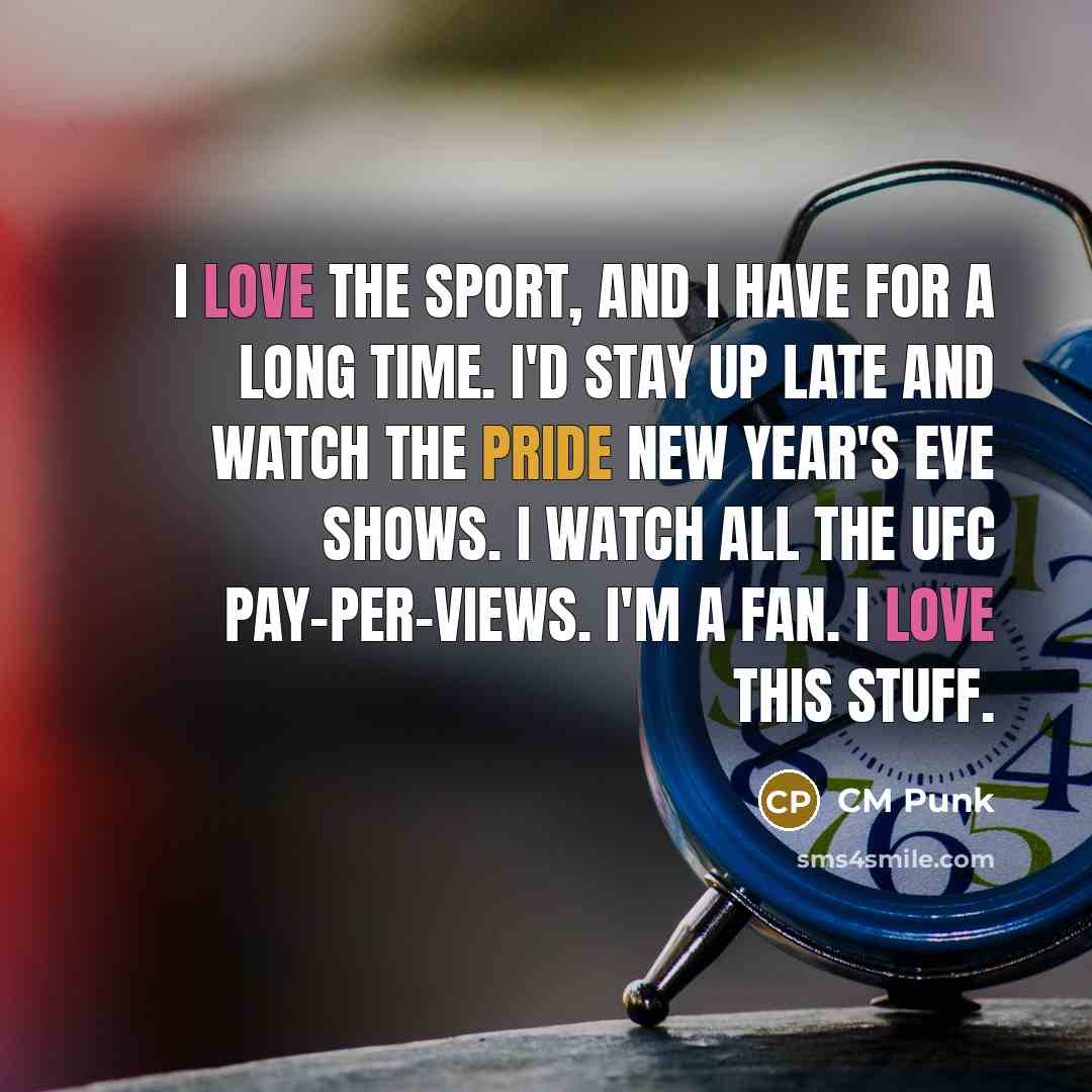 “I love the sport, and I have for a long time. I'd stay up late and watch the Pride New Year's Eve shows. I watch all the UFC pay-per-views. I'm a fan. I love this stuff.” quote by CM Punk