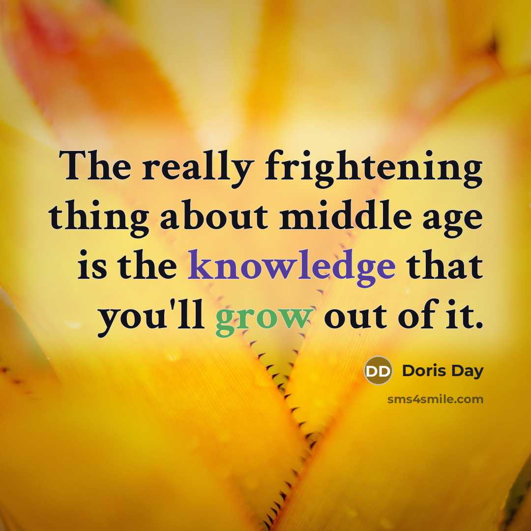 “The really frightening thing about middle age is the knowledge that you'll grow out of it.” quote by Doris Day