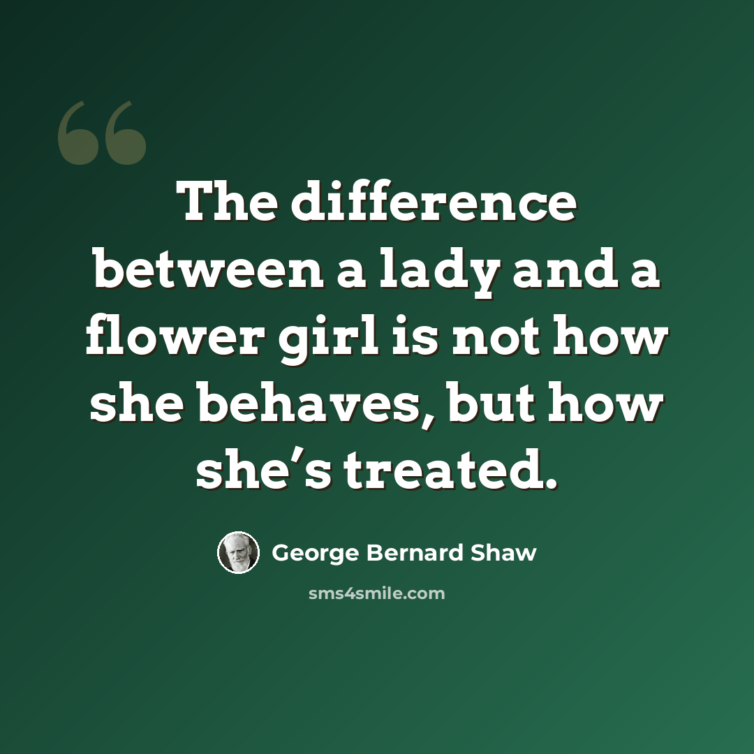 “The difference between a lady and a flower girl is not how she behaves, but how she’s treated.” quote by George Bernard Shaw