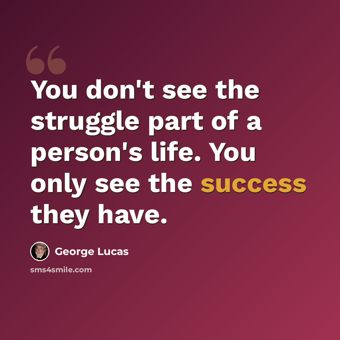 “You don't see the struggle part of a person's life. You only see the success they have.” quote by George Lucas