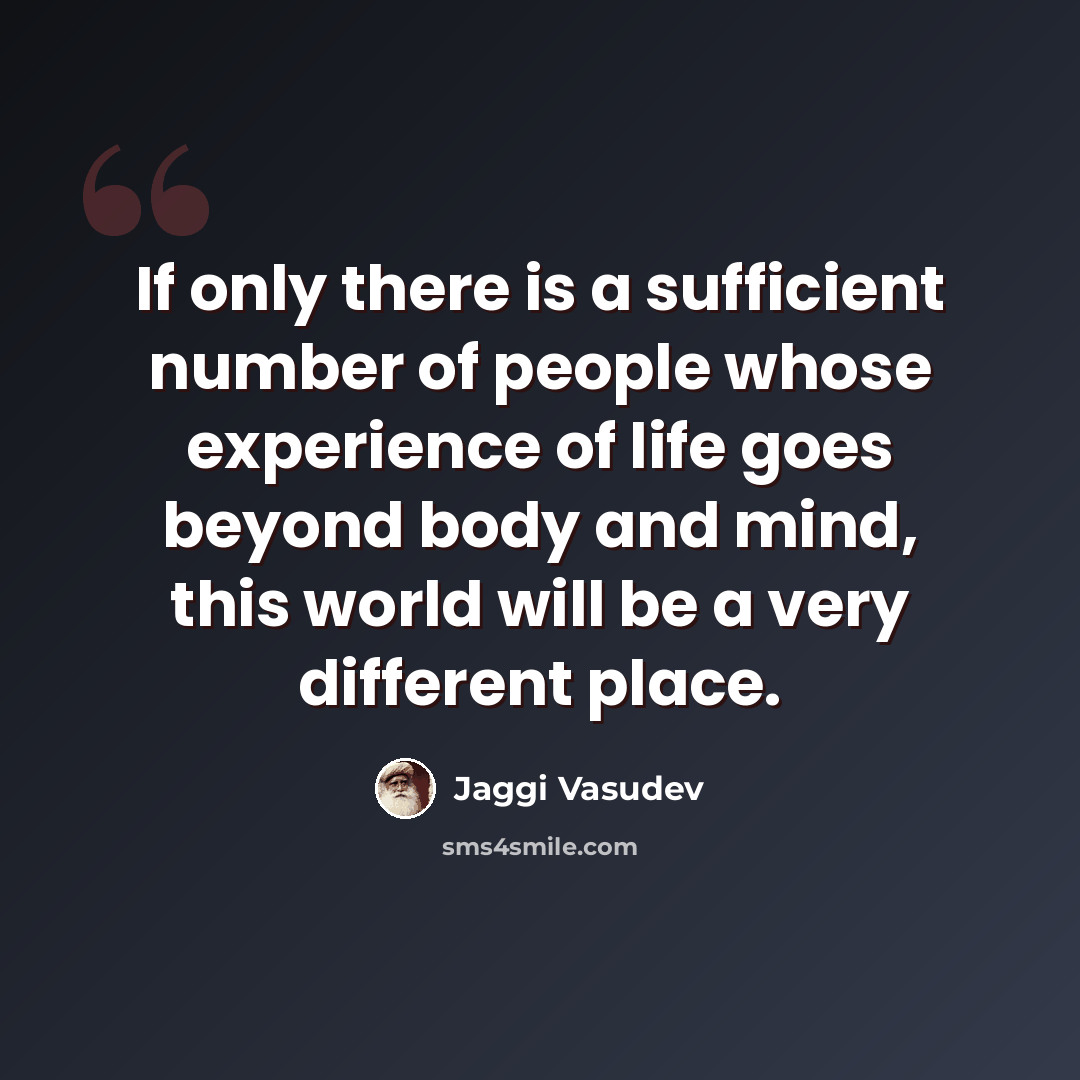 “If only there is a sufficient number of people whose experience of life goes beyond body and mind, this world will be a very different place.” quote by Jaggi Vasudev