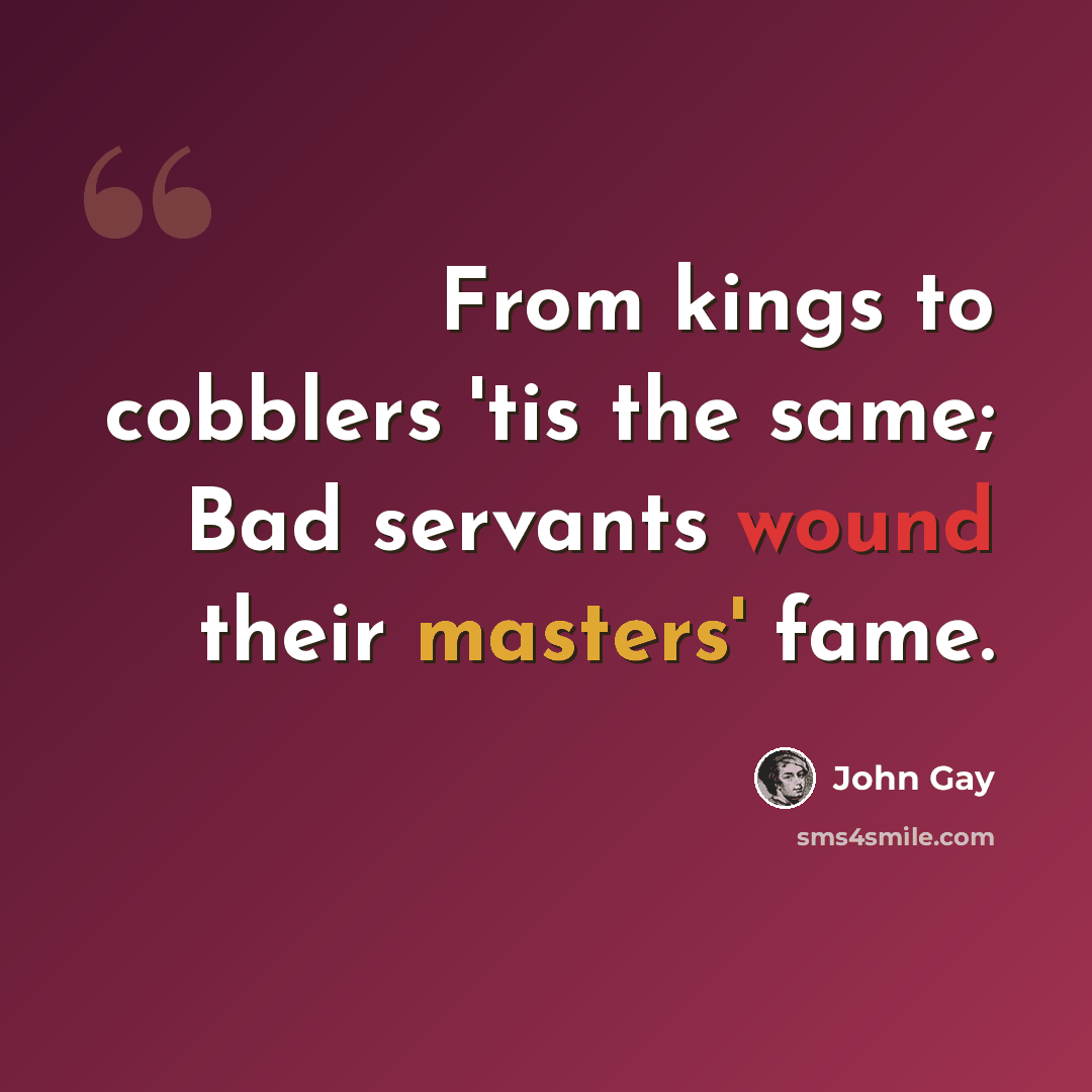 “From kings to cobblers 'tis the same; Bad servants wound their masters' fame.” quote by John Gay
