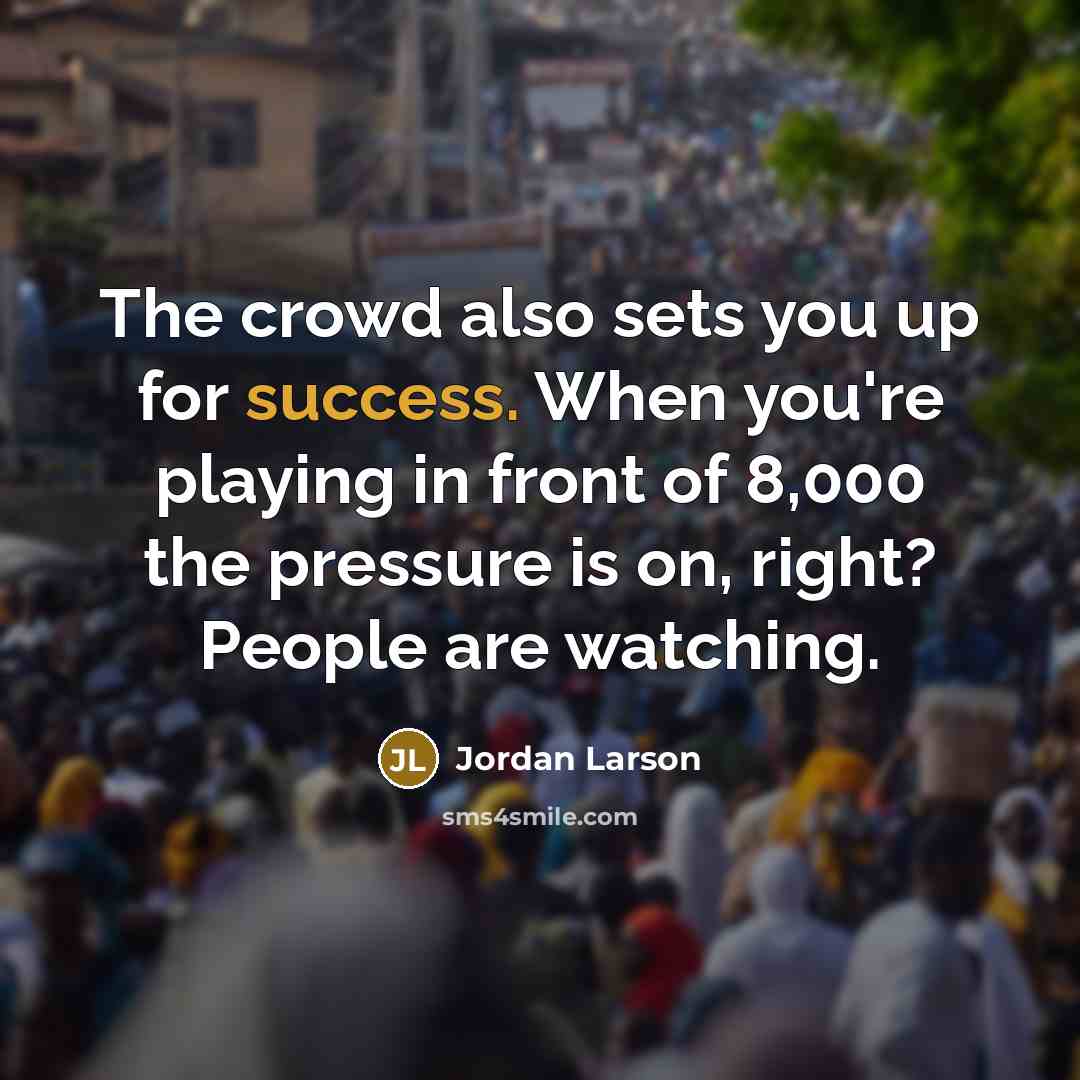 “The crowd also sets you up for success. When you're playing in front of 8,000 the pressure is on, right? People are watching.” quote by Jordan Larson