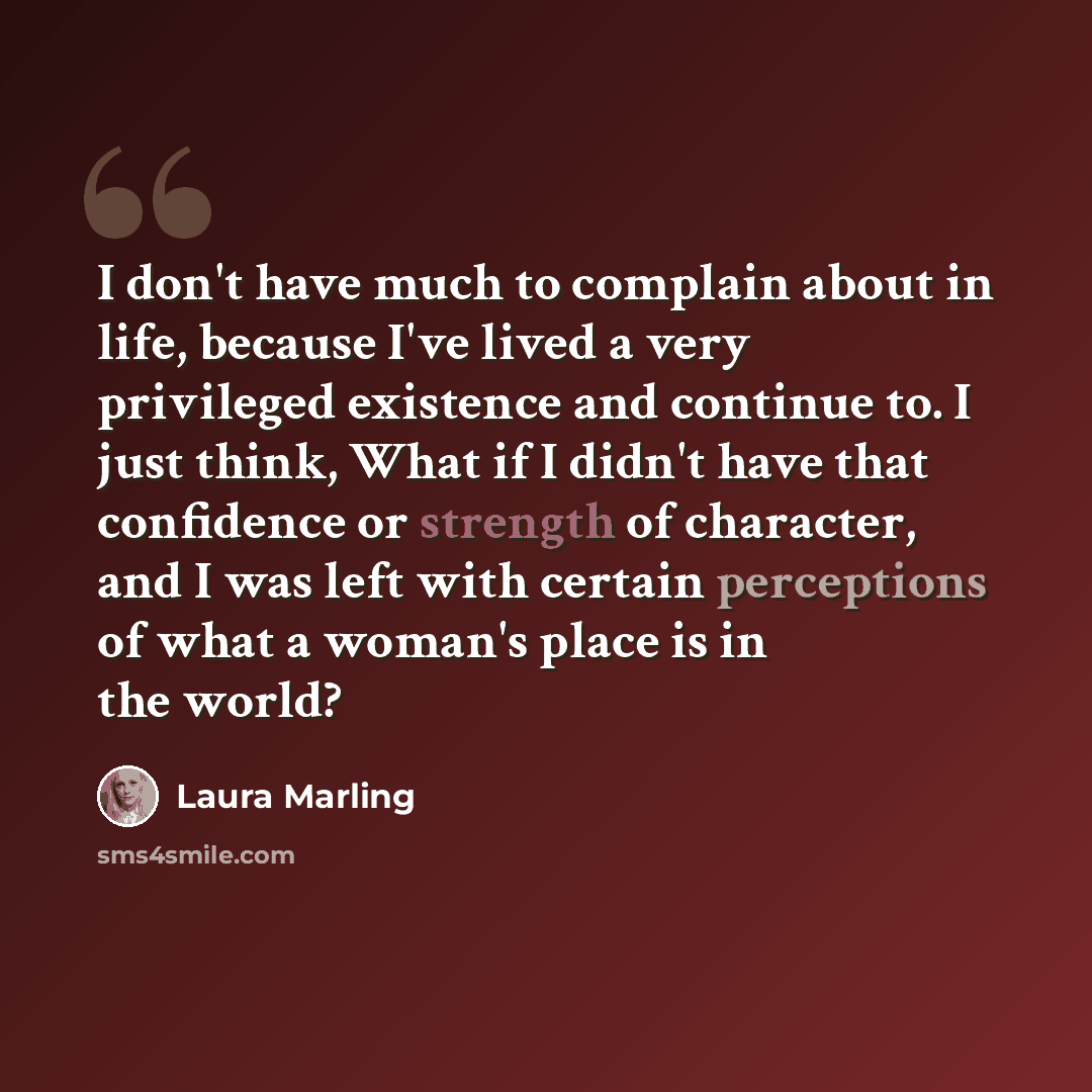“I don't have much to complain about in life, because I've lived a very privileged existence and continue to. I just think, What if I didn't have that confidence or strength of character, and I was left with certain perceptions of what a woman's place is in the world?” quote by Laura Marling