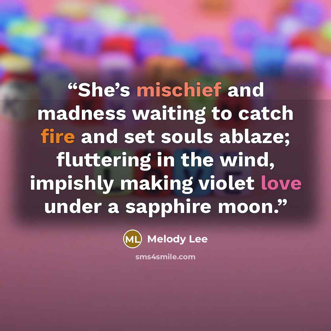 “She’s mischief and madness waiting to catch fire and set souls ablaze; fluttering in the wind, impishly making violet love under a sapphire moon.” quote by Melody Lee