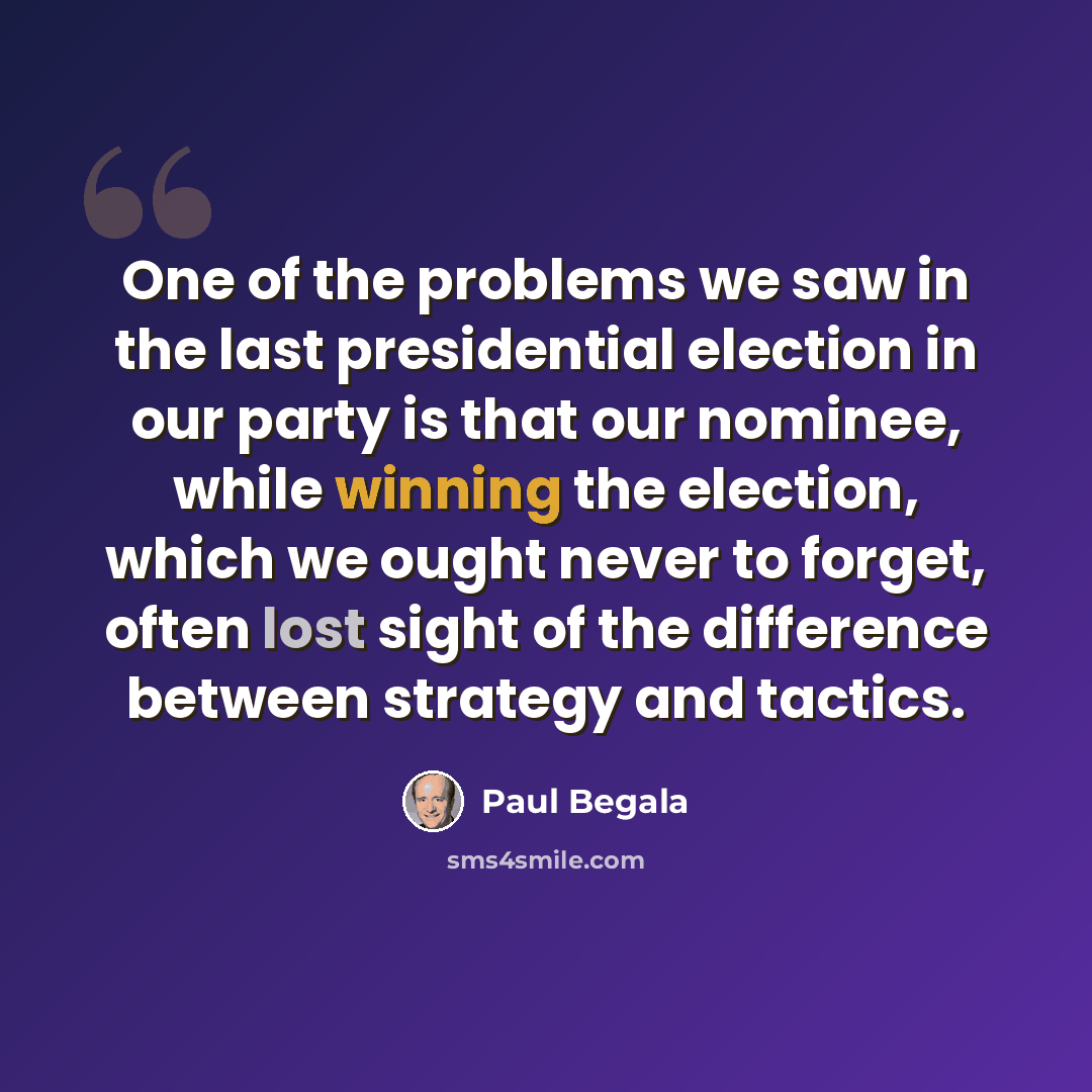 “One of the problems we saw in the last presidential election in our party is that our nominee, while winning the election, which we ought never to forget, often lost sight of the difference between strategy and tactics.” quote by Paul Begala