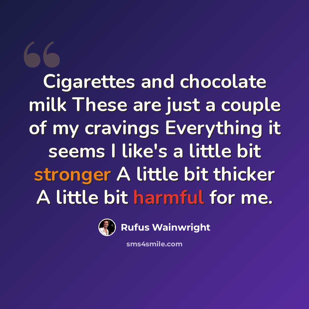 “Cigarettes and chocolate milk These are just a couple of my cravings Everything it seems I like's a little bit stronger A little bit thicker A little bit harmful for me.” quote by Rufus Wainwright