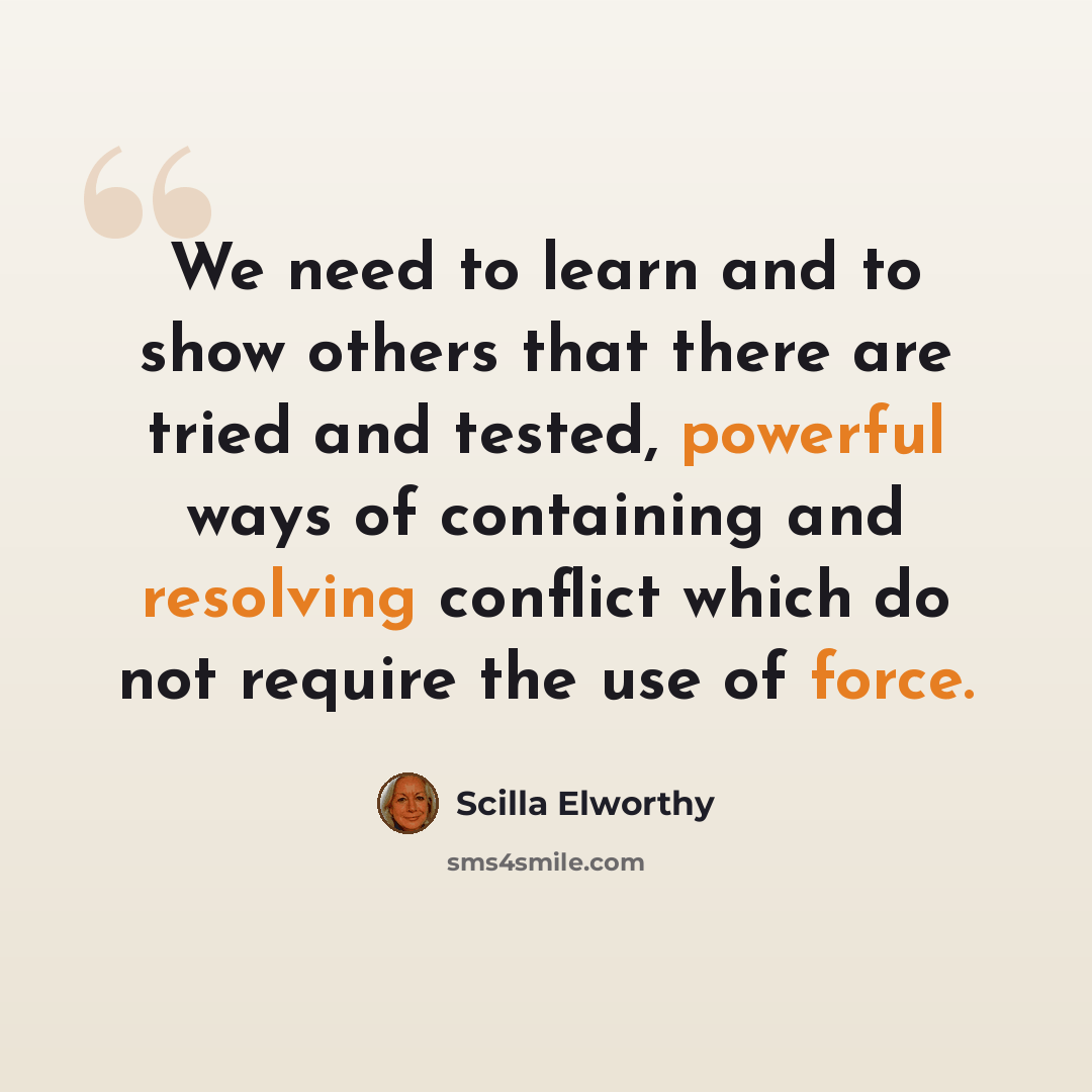 “We need to learn and to show others that there are tried and tested, powerful ways of containing and resolving conflict which do not require the use of force.” quote by Scilla Elworthy