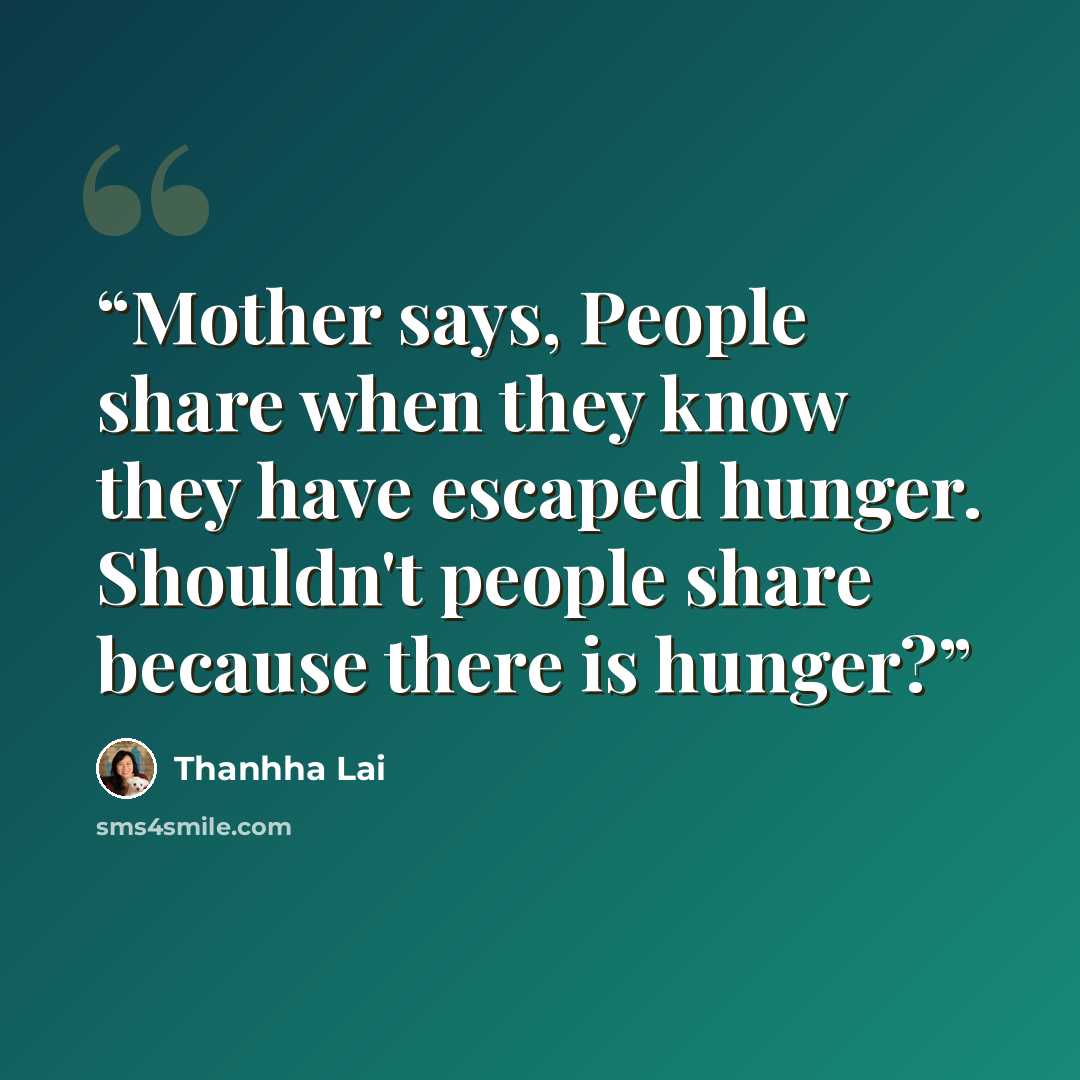 “Mother says, People share when they know they have escaped hunger. Shouldn't people share because there is hunger?” quote by Thanhha Lai