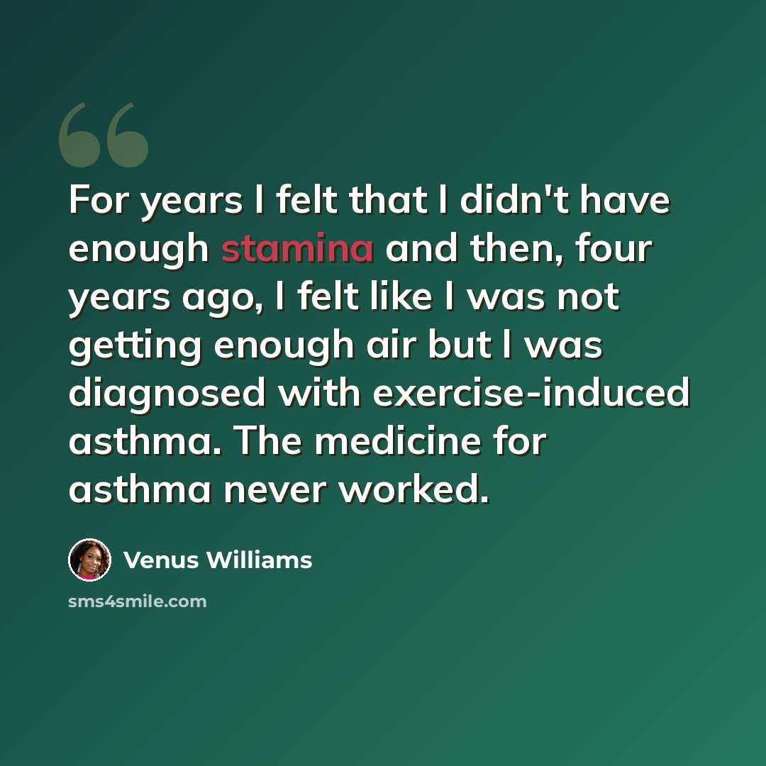 “For years I felt that I didn't have enough stamina and then, four years ago, I felt like I was not getting enough air but I was diagnosed with exercise-induced asthma. The medicine for asthma never worked.” quote by Venus Williams