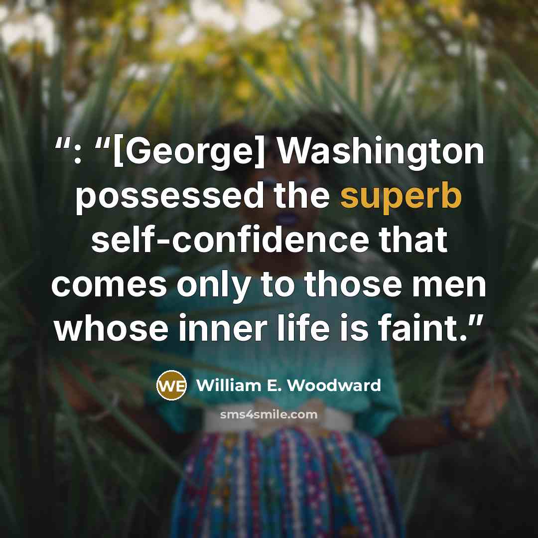 “: “[George] Washington possessed the superb self-confidence that comes only to those men whose inner life is faint.” quote by William E. Woodward