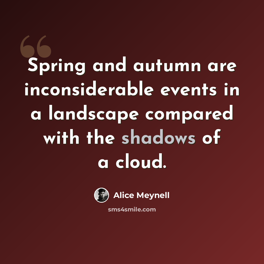 “Spring and autumn are inconsiderable events in a landscape compared with the shadows of a cloud.” quote by Alice Meynell
