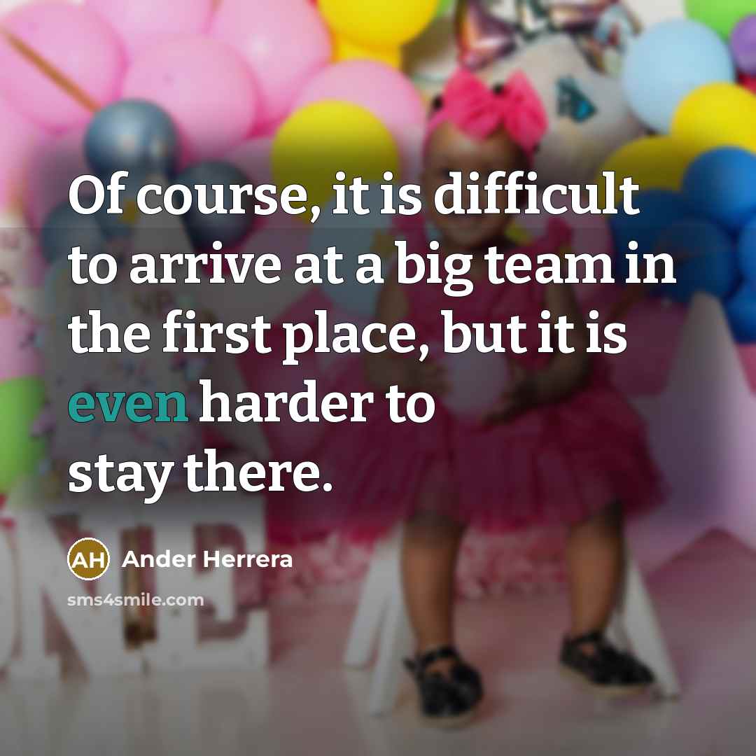 “Of course, it is difficult to arrive at a big team in the first place, but it is even harder to stay there.” quote by Ander Herrera