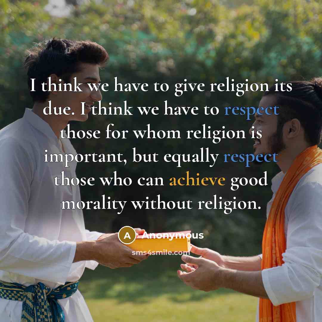 “I think we have to give religion its due. I think we have to respect those for whom religion is important, but equally respect those who can achieve good morality without religion.” quote by Anonymous