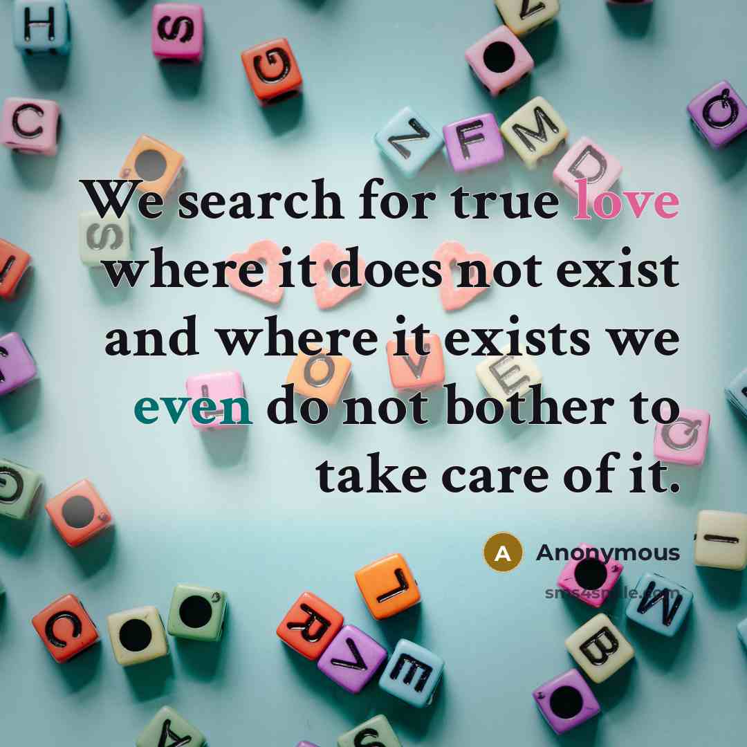 “We search for true love where it does not exist and where it exists we even do not bother to take care of it.” quote by Anonymous