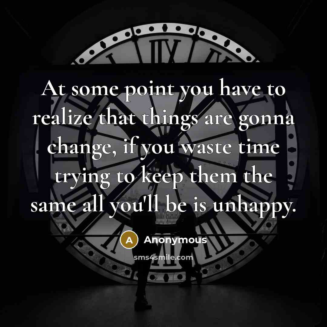 “At some point you have to realize that things are gonna change, if you waste time trying to keep them the same all you'll be is unhappy.” quote by Anonymous