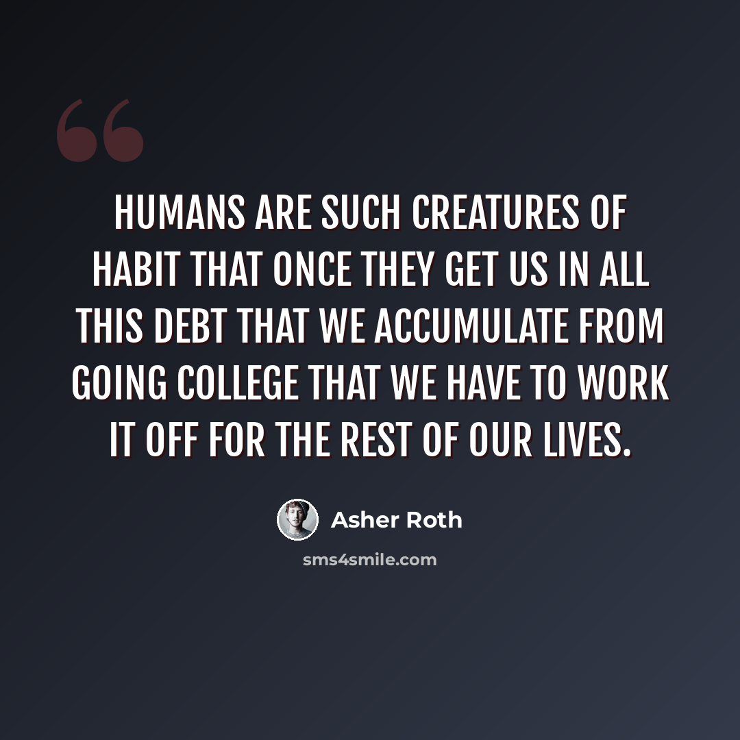 “Humans are such creatures of habit that once they get us in all this debt that we accumulate from going college that we have to work it off for the rest of our lives.” quote by Asher Roth
