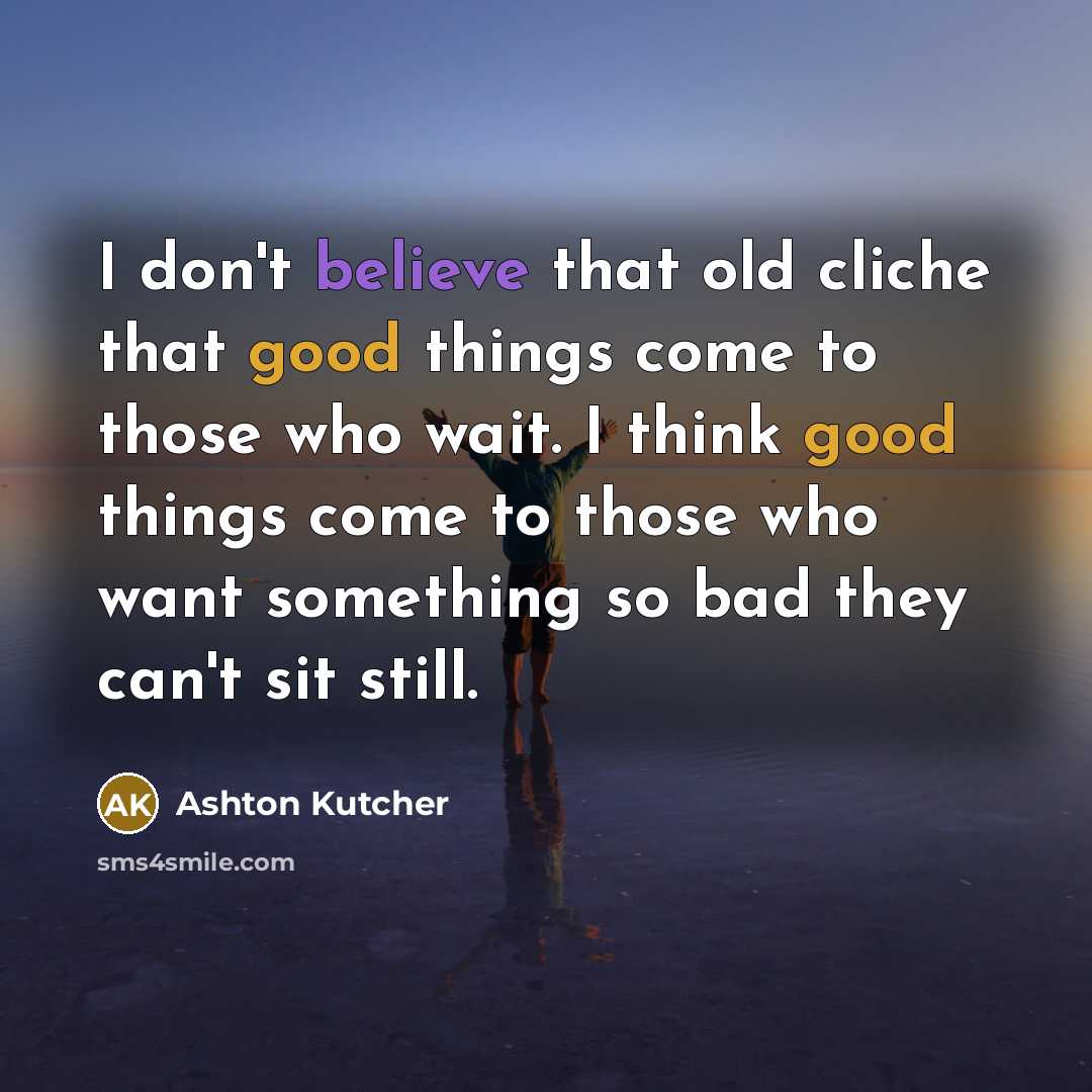 “I don't believe that old cliche that good things come to those who wait. I think good things come to those who want something so bad they can't sit still.” quote by Ashton Kutcher