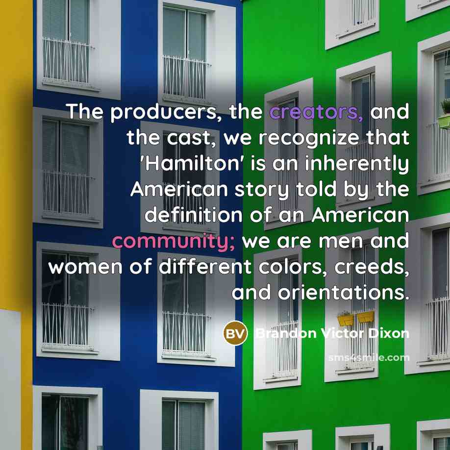 “The producers, the creators, and the cast, we recognize that 'Hamilton' is an inherently American story told by the definition of an American community; we are men and women of different colors, creeds, and orientations.” quote by Brandon Victor Dixon